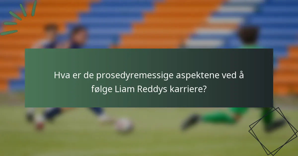 Hva er de prosedyremessige aspektene ved å følge Liam Reddys karriere?