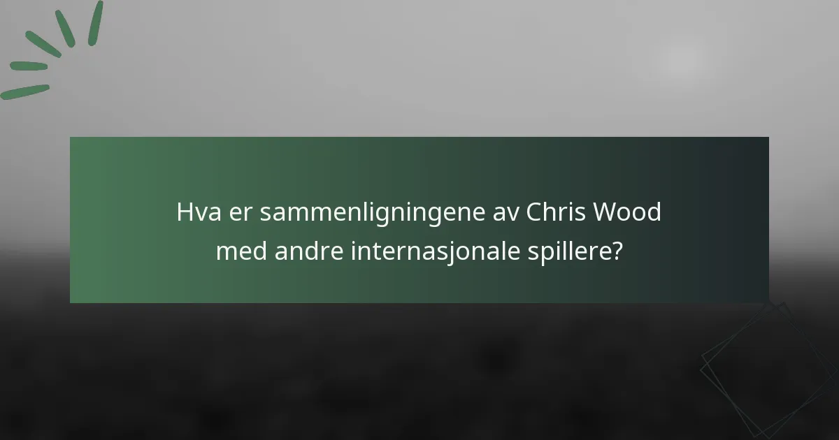 Hva er sammenligningene av Chris Wood med andre internasjonale spillere?