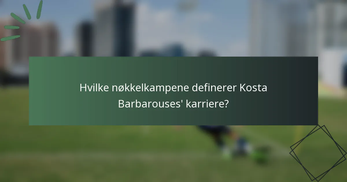 Hvilke nøkkelkampene definerer Kosta Barbarouses' karriere?