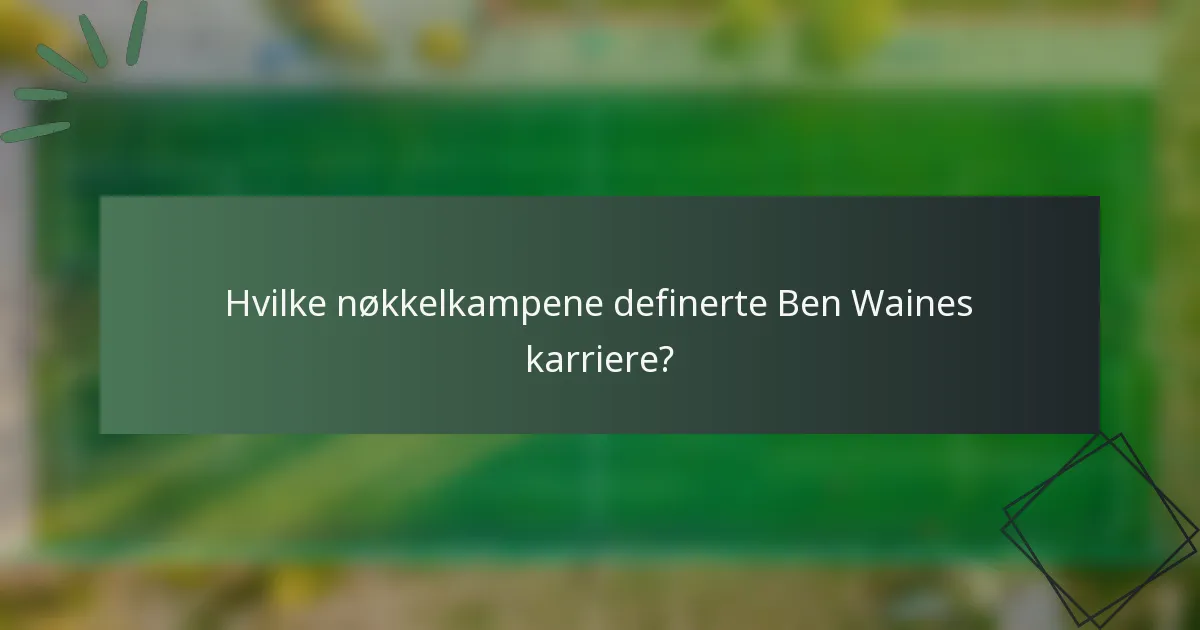 Hvilke nøkkelkampene definerte Ben Waines karriere?