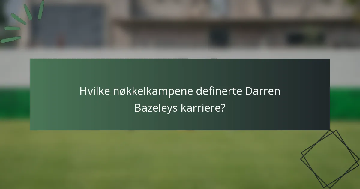 Hvilke nøkkelkampene definerte Darren Bazeleys karriere?