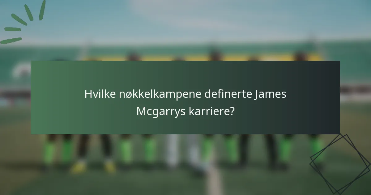 Hvilke nøkkelkampene definerte James Mcgarrys karriere?