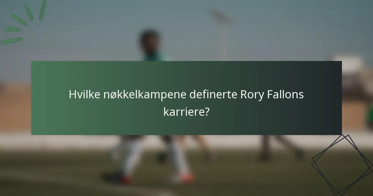 Hvilke nøkkelkampene definerte Rory Fallons karriere?