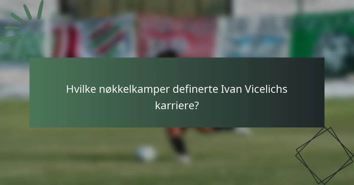 Hvilke nøkkelkamper definerte Ivan Vicelichs karriere?