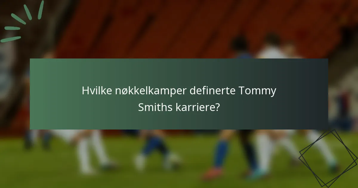 Hvilke nøkkelkamper definerte Tommy Smiths karriere?