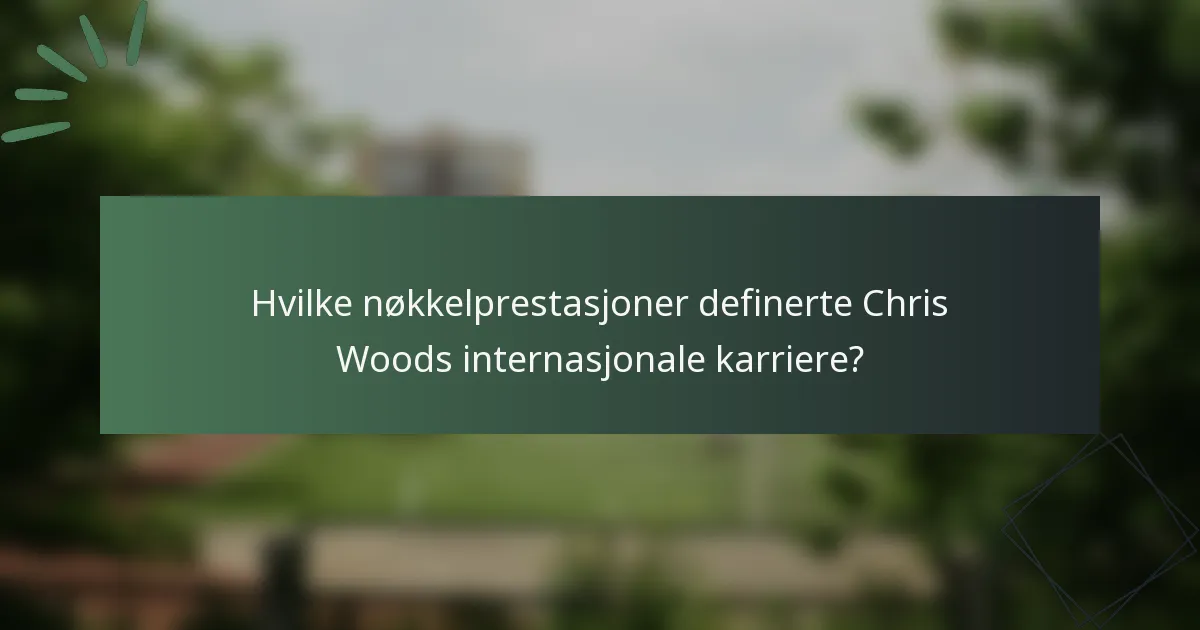 Hvilke nøkkelprestasjoner definerte Chris Woods internasjonale karriere?