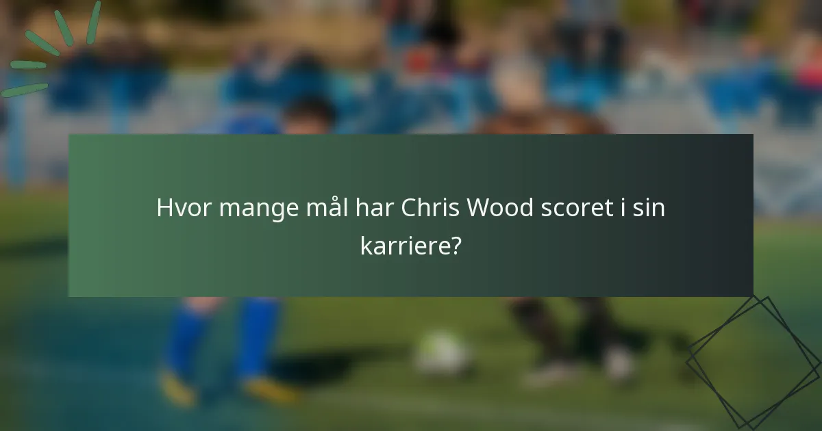 Hvor mange mål har Chris Wood scoret i sin karriere?