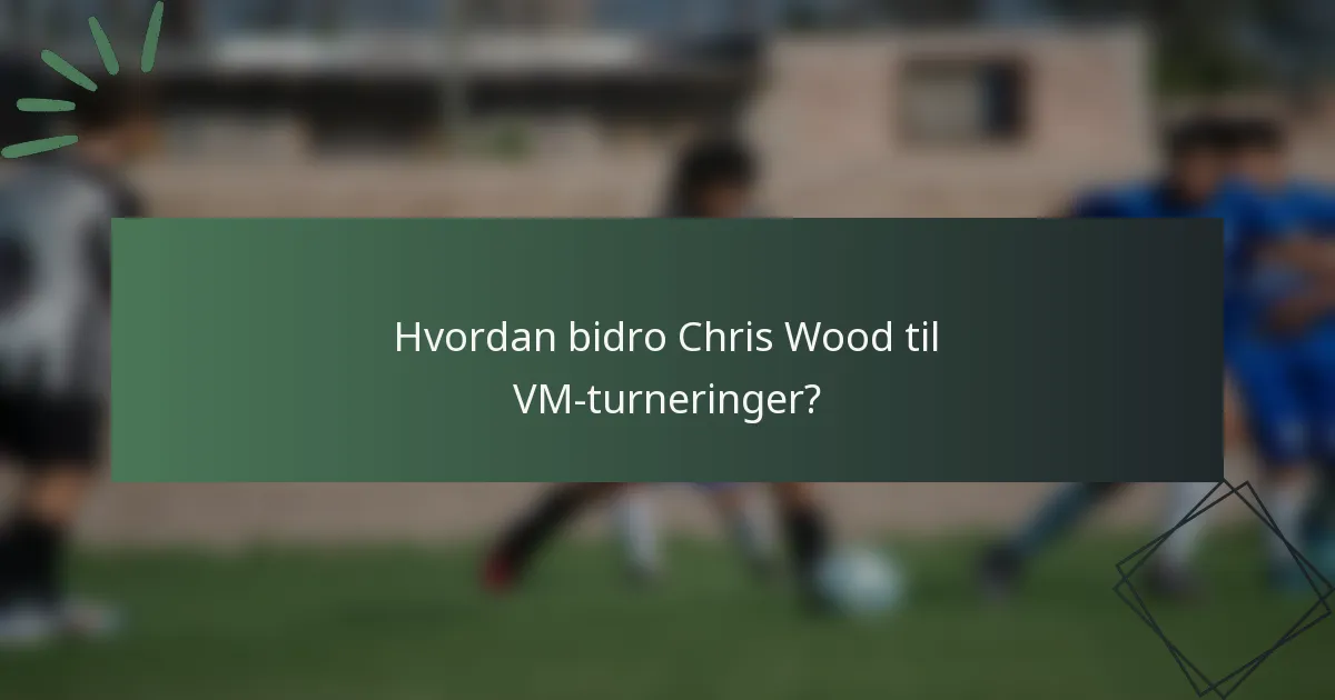 Hvordan bidro Chris Wood til VM-turneringer?