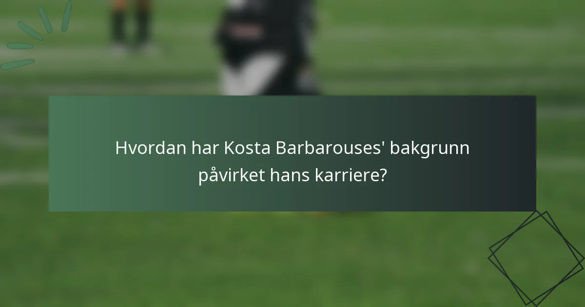Hvordan har Kosta Barbarouses' bakgrunn påvirket hans karriere?